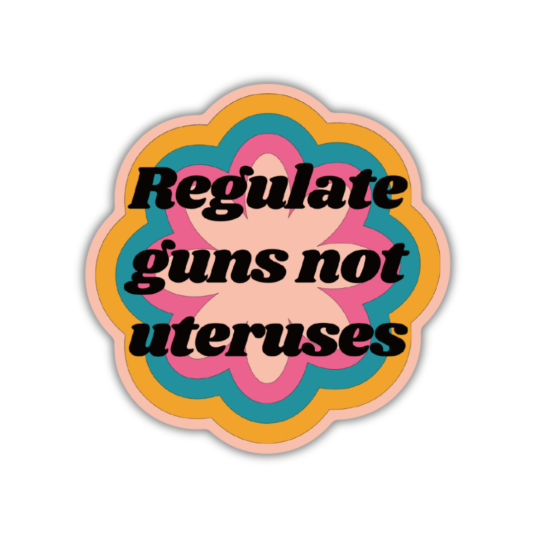 Glossy die cut vinyl sticker featuring the message 'Regulate Guns Not Uteruses' with a colorful flower design.