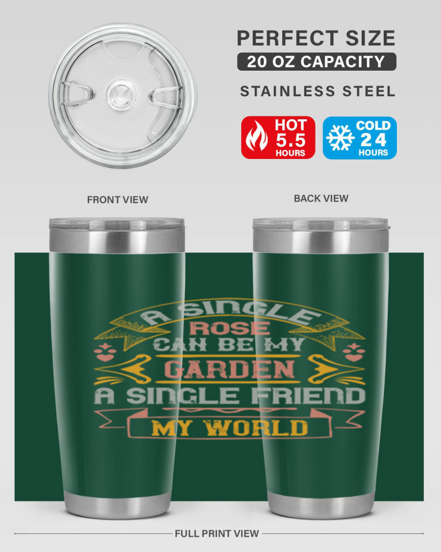A stylish 20oz and 30oz stainless steel tumbler featuring the quote 'A single rose can be my garden… a single friend my world' with a drink-thru lid.