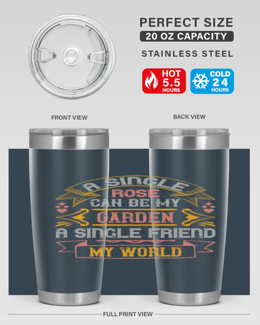 A stylish 20oz and 30oz stainless steel tumbler featuring the quote 'A single rose can be my garden… a single friend my world' with a drink-thru lid.