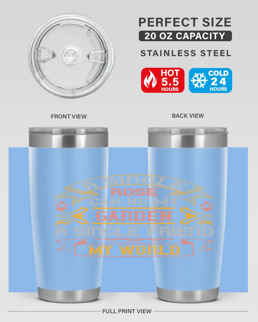 A stylish 20oz and 30oz stainless steel tumbler featuring the quote 'A single rose can be my garden… a single friend my world' with a drink-thru lid.