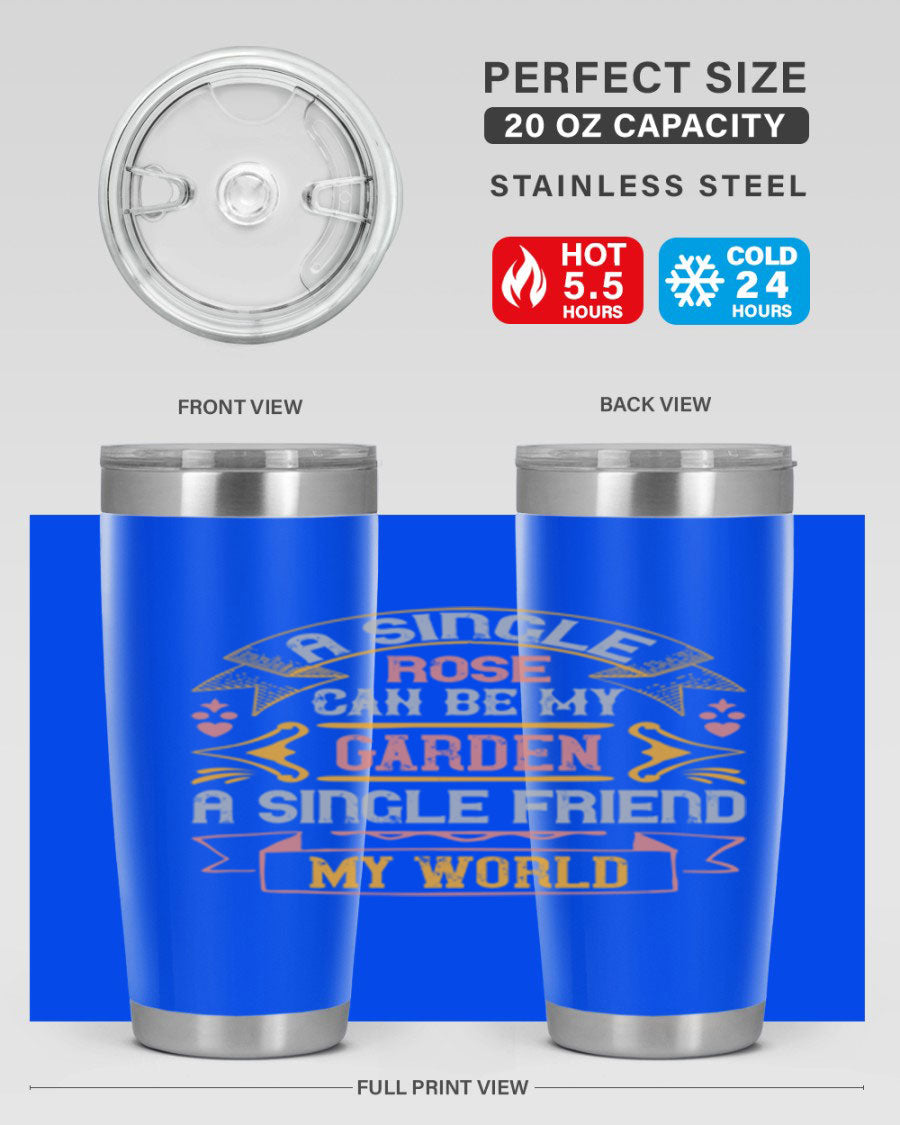 A stylish 20oz and 30oz stainless steel tumbler featuring the quote 'A single rose can be my garden… a single friend my world' with a drink-thru lid.