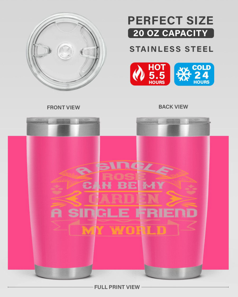 A stylish 20oz and 30oz stainless steel tumbler featuring the quote 'A single rose can be my garden… a single friend my world' with a drink-thru lid.