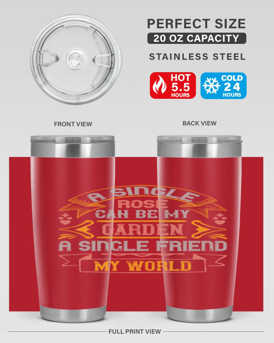 A stylish 20oz and 30oz stainless steel tumbler featuring the quote 'A single rose can be my garden… a single friend my world' with a drink-thru lid.