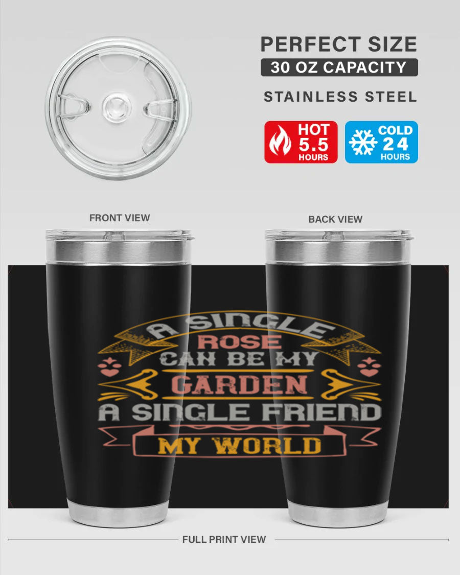 A stylish 20oz and 30oz stainless steel tumbler featuring the quote 'A single rose can be my garden… a single friend my world' with a drink-thru lid.