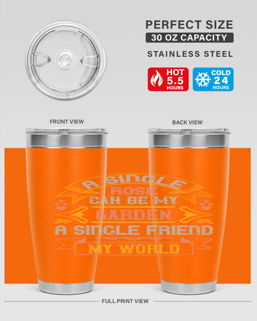 A stylish 20oz and 30oz stainless steel tumbler featuring the quote 'A single rose can be my garden… a single friend my world' with a drink-thru lid.