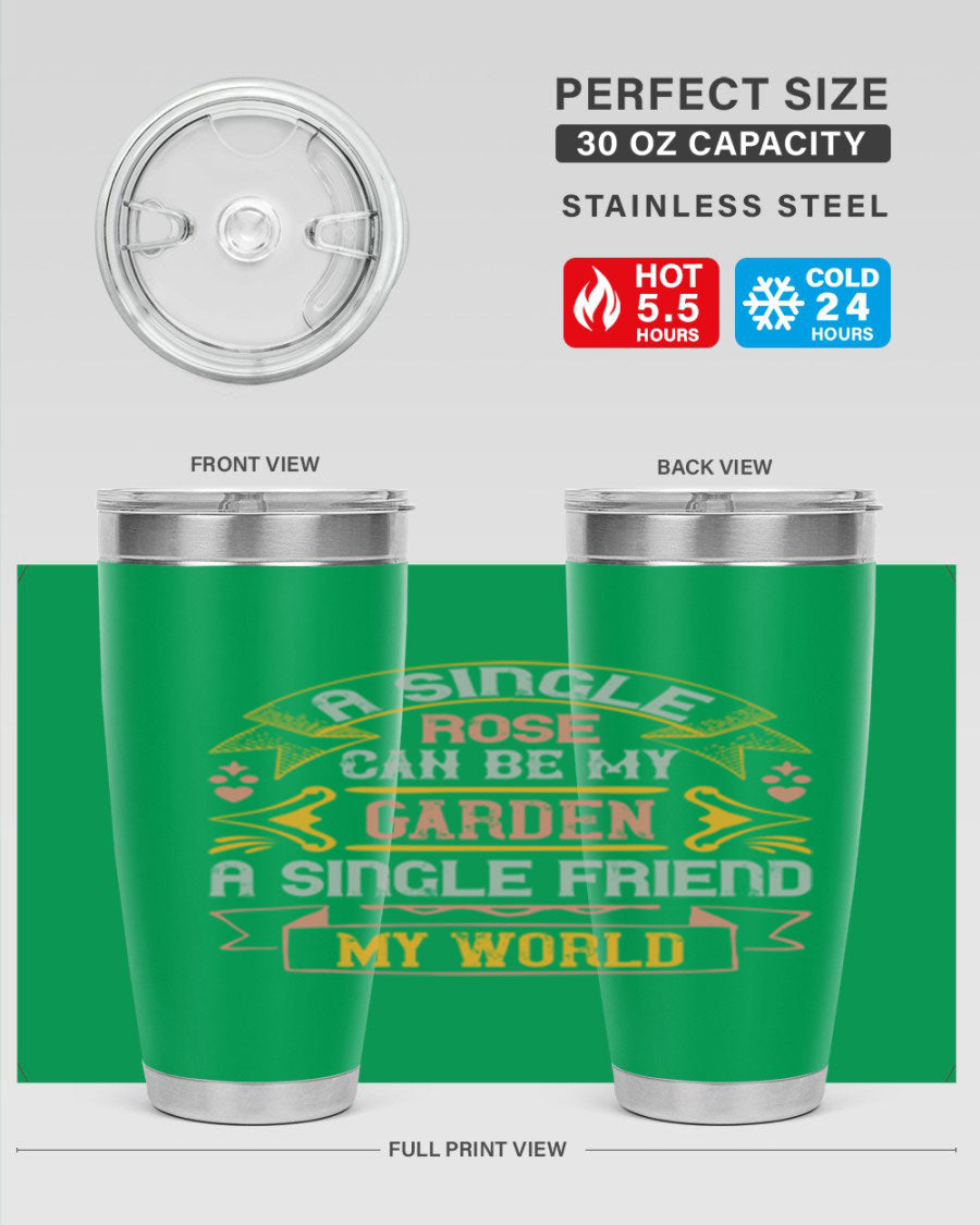 A stylish 20oz and 30oz stainless steel tumbler featuring the quote 'A single rose can be my garden… a single friend my world' with a drink-thru lid.