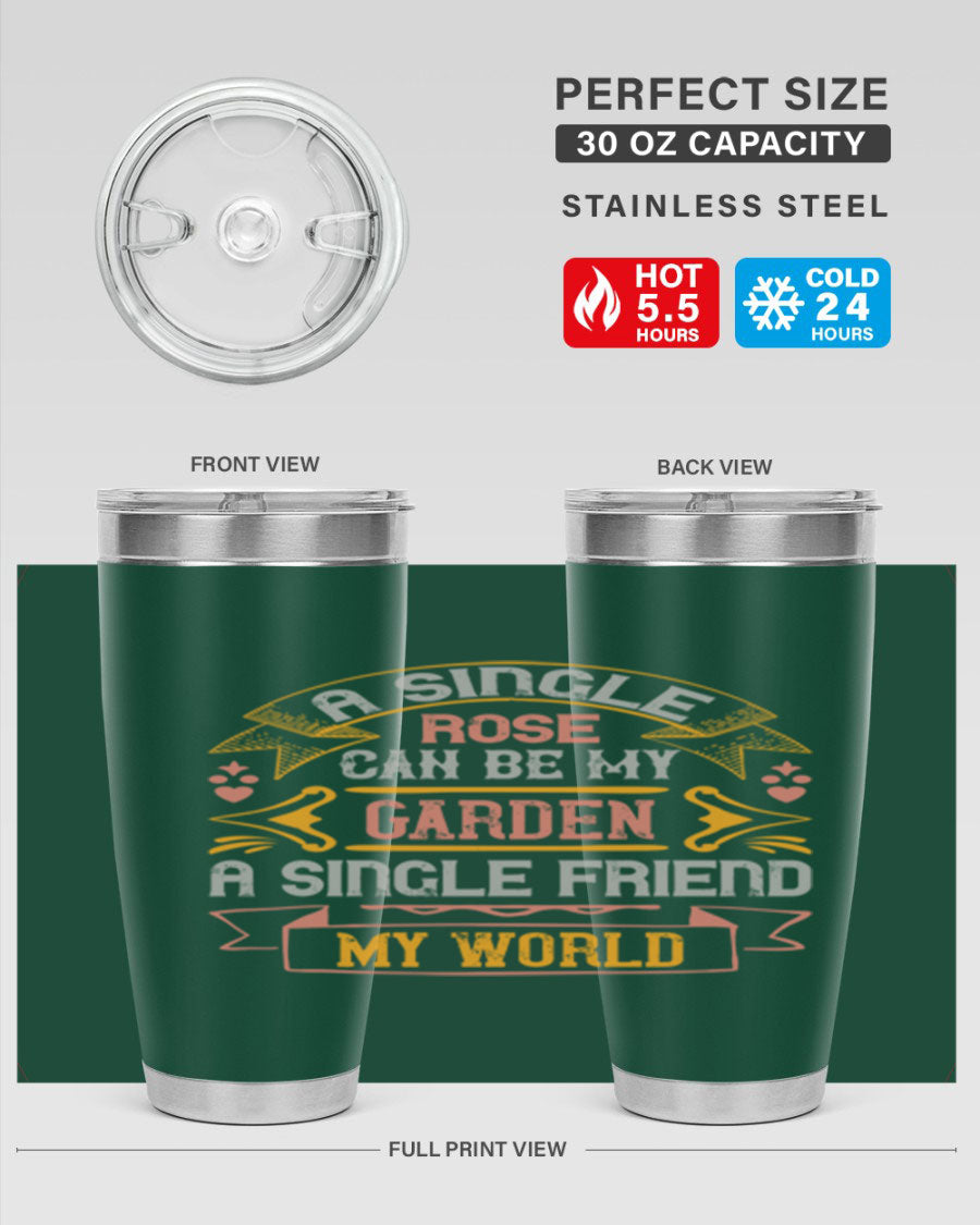 A stylish 20oz and 30oz stainless steel tumbler featuring the quote 'A single rose can be my garden… a single friend my world' with a drink-thru lid.