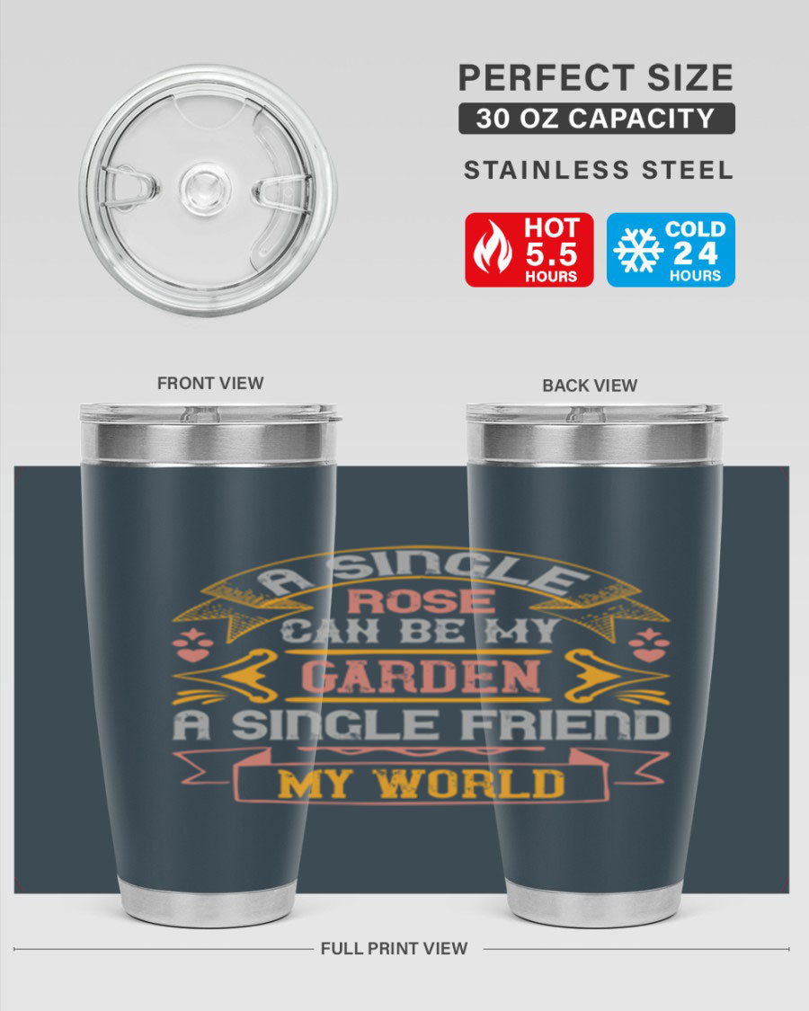 A stylish 20oz and 30oz stainless steel tumbler featuring the quote 'A single rose can be my garden… a single friend my world' with a drink-thru lid.