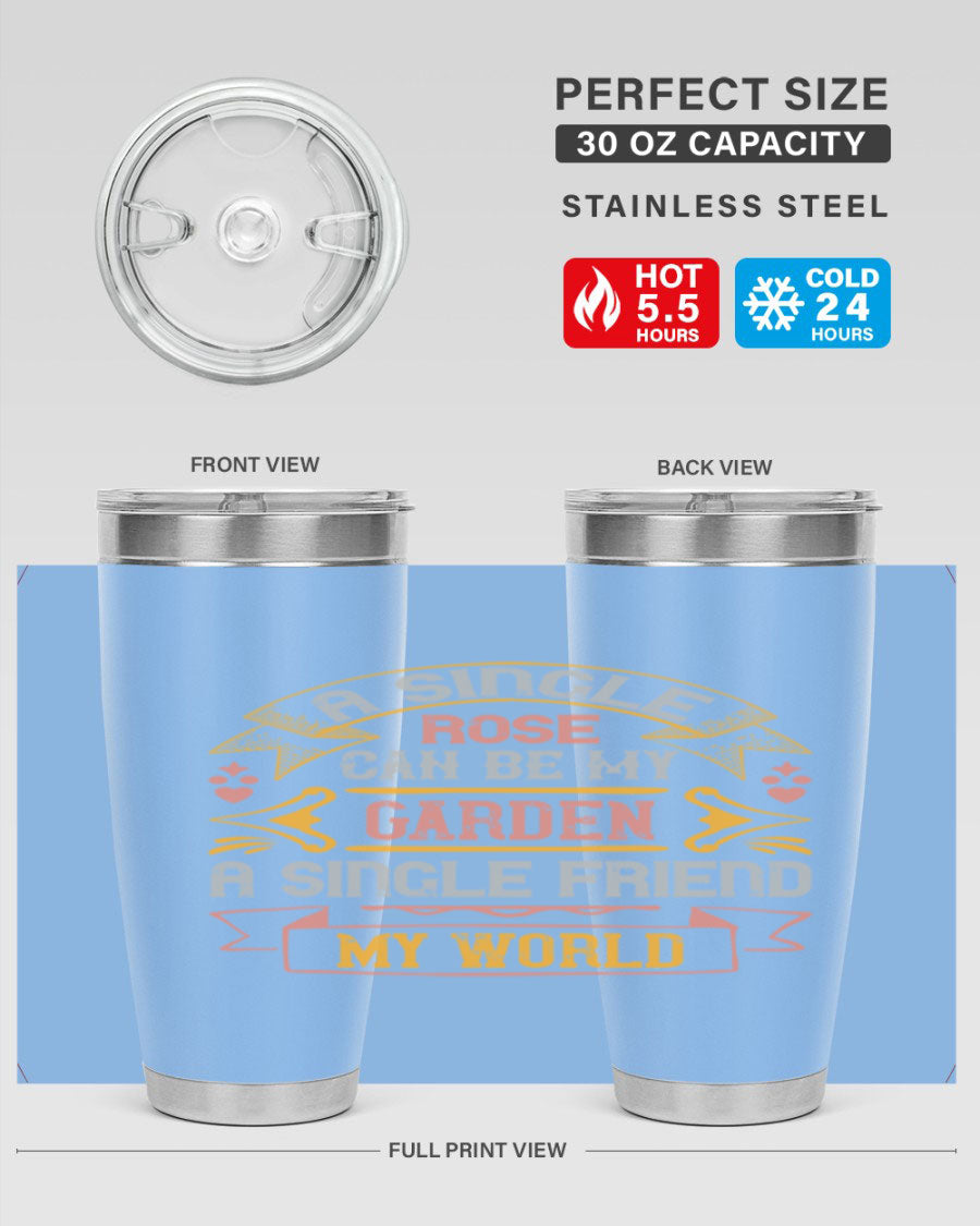A stylish 20oz and 30oz stainless steel tumbler featuring the quote 'A single rose can be my garden… a single friend my world' with a drink-thru lid.