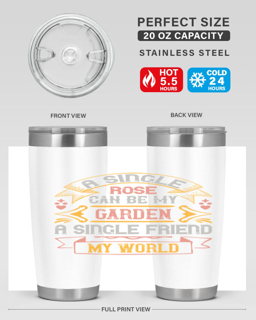 A stylish 20oz and 30oz stainless steel tumbler featuring the quote 'A single rose can be my garden… a single friend my world' with a drink-thru lid.