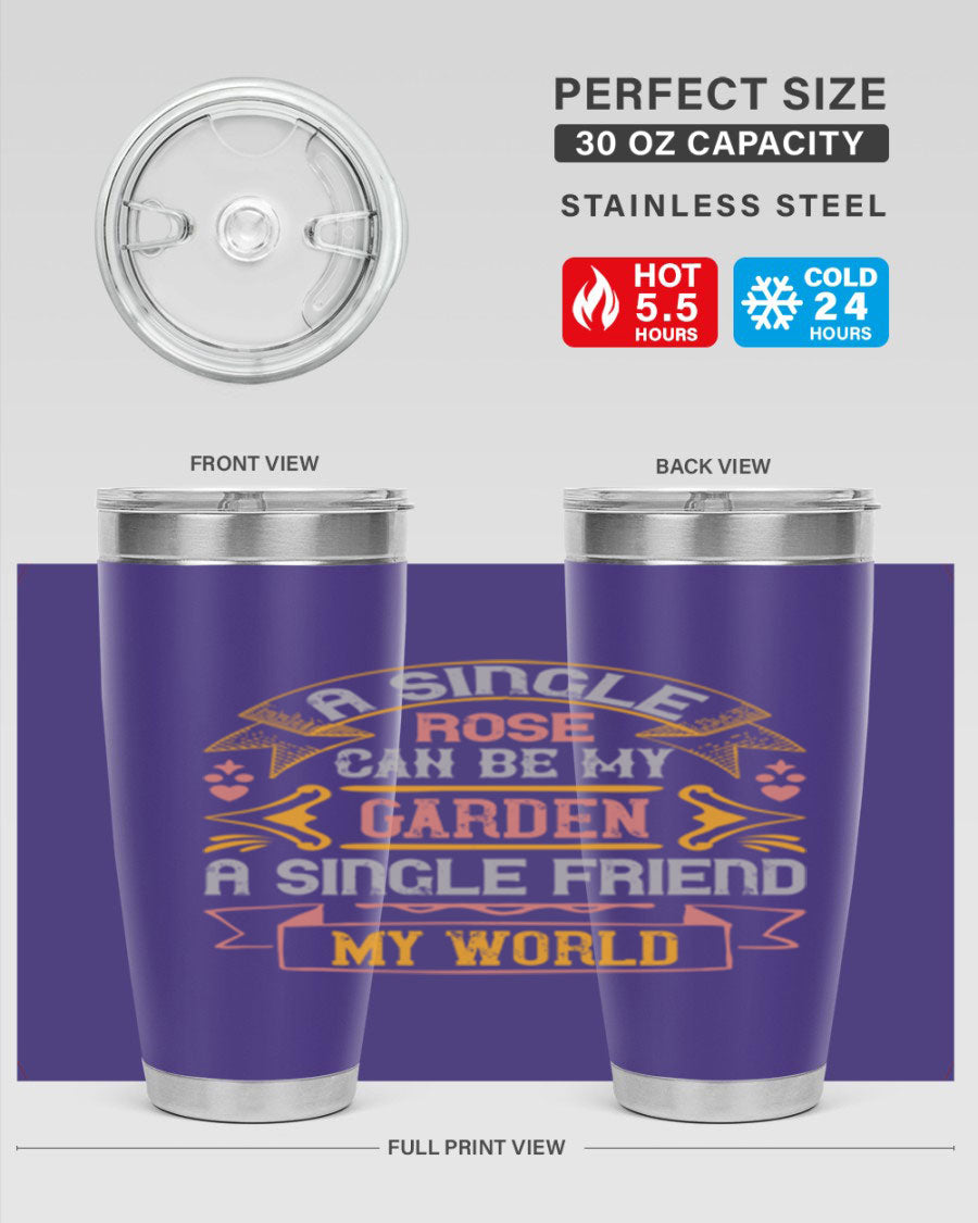 A stylish 20oz and 30oz stainless steel tumbler featuring the quote 'A single rose can be my garden… a single friend my world' with a drink-thru lid.