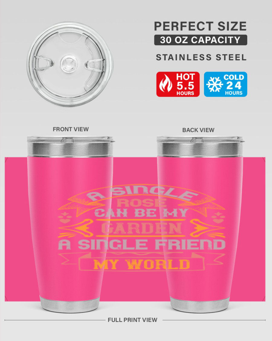 A stylish 20oz and 30oz stainless steel tumbler featuring the quote 'A single rose can be my garden… a single friend my world' with a drink-thru lid.