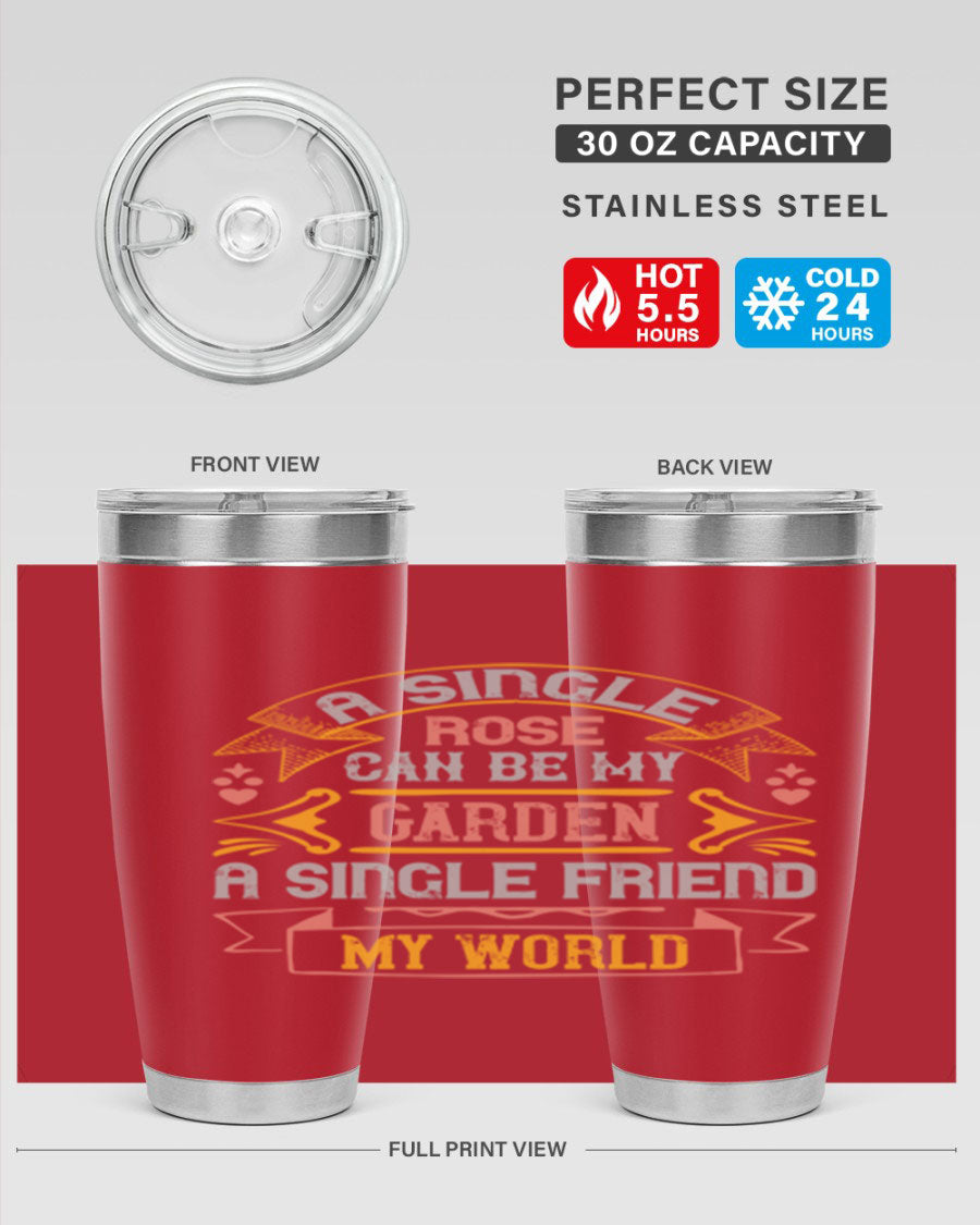 A stylish 20oz and 30oz stainless steel tumbler featuring the quote 'A single rose can be my garden… a single friend my world' with a drink-thru lid.