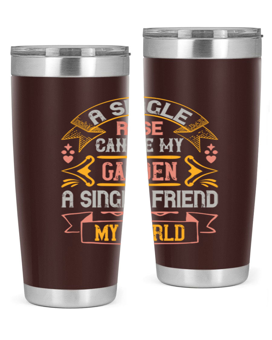 A stylish 20oz and 30oz stainless steel tumbler featuring the quote 'A single rose can be my garden… a single friend my world' with a drink-thru lid.