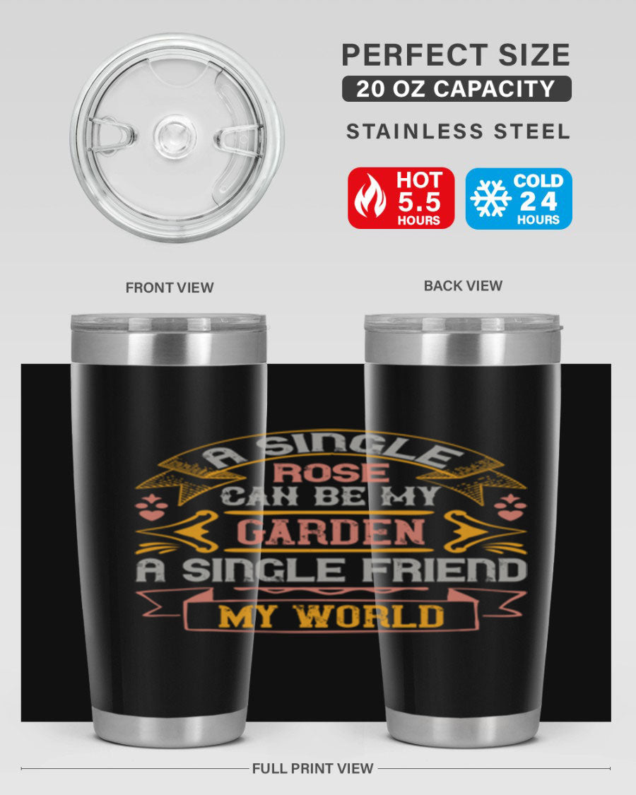 A stylish 20oz and 30oz stainless steel tumbler featuring the quote 'A single rose can be my garden… a single friend my world' with a drink-thru lid.