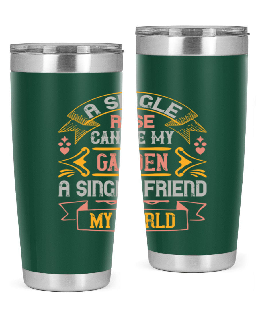 A stylish 20oz and 30oz stainless steel tumbler featuring the quote 'A single rose can be my garden… a single friend my world' with a drink-thru lid.