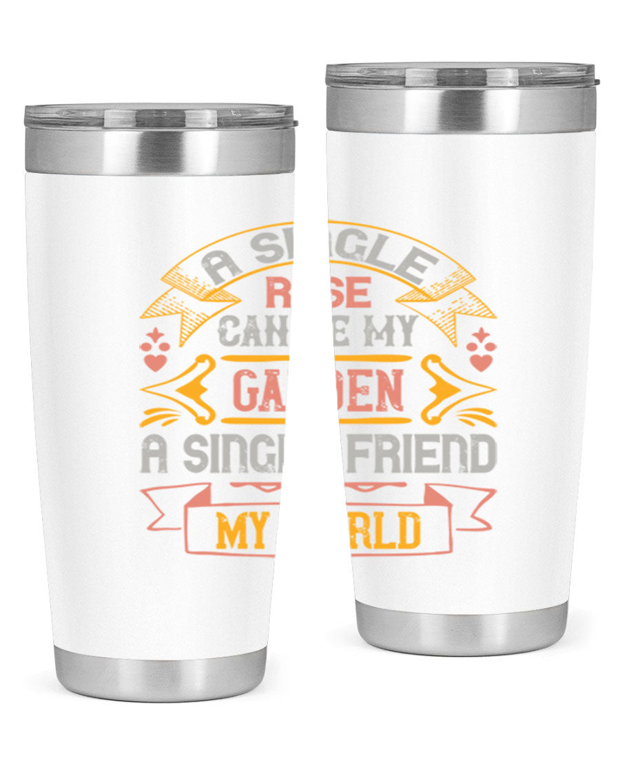 A stylish 20oz and 30oz stainless steel tumbler featuring the quote 'A single rose can be my garden… a single friend my world' with a drink-thru lid.