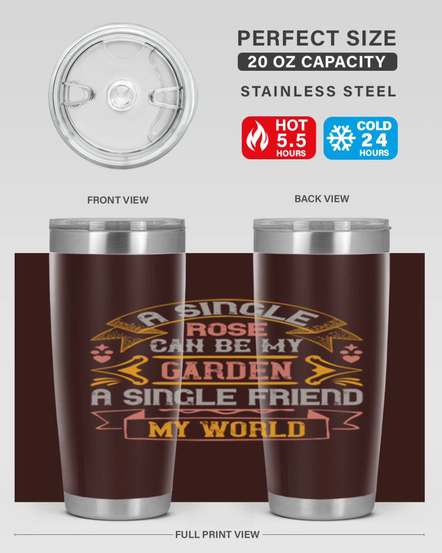 A stylish 20oz and 30oz stainless steel tumbler featuring the quote 'A single rose can be my garden… a single friend my world' with a drink-thru lid.