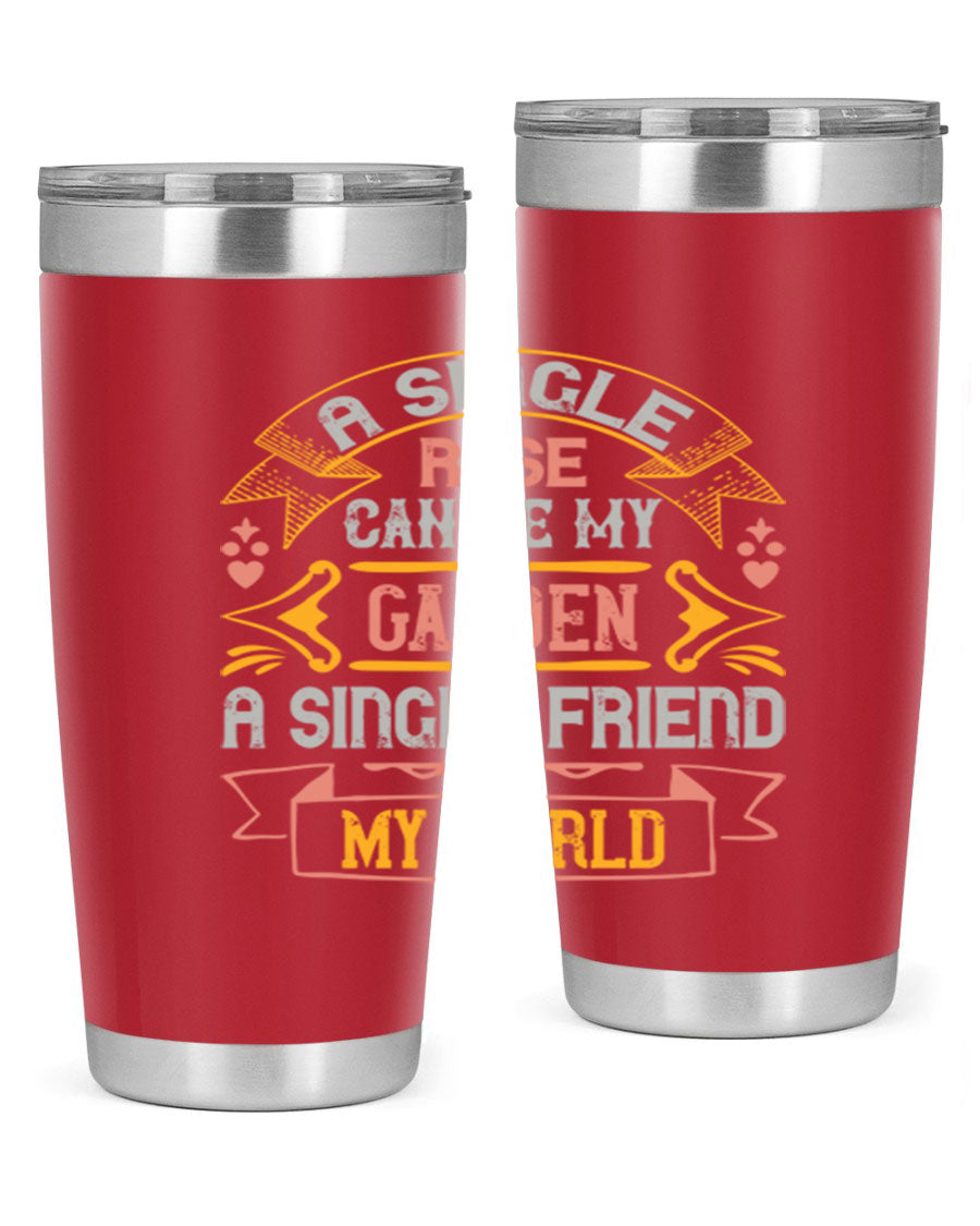 A stylish 20oz and 30oz stainless steel tumbler featuring the quote 'A single rose can be my garden… a single friend my world' with a drink-thru lid.