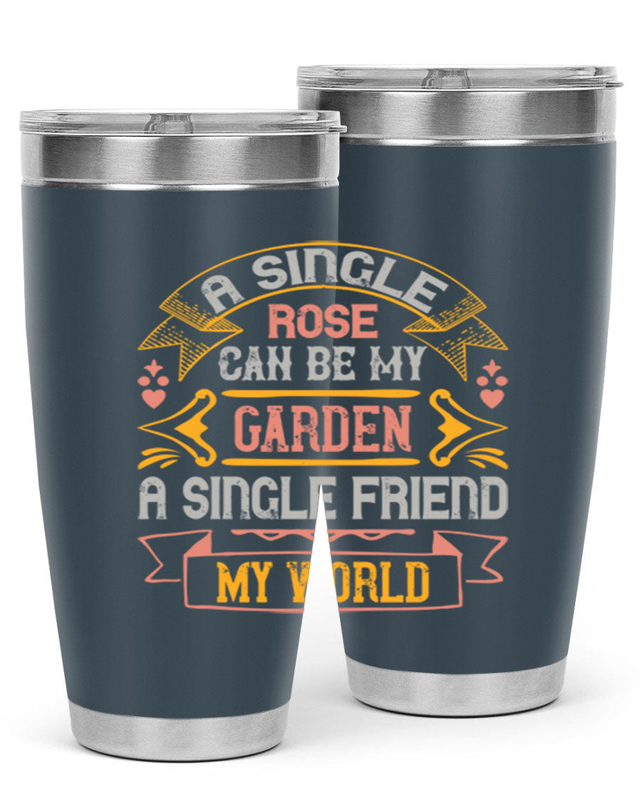 A stylish 20oz and 30oz stainless steel tumbler featuring the quote 'A single rose can be my garden… a single friend my world' with a drink-thru lid.