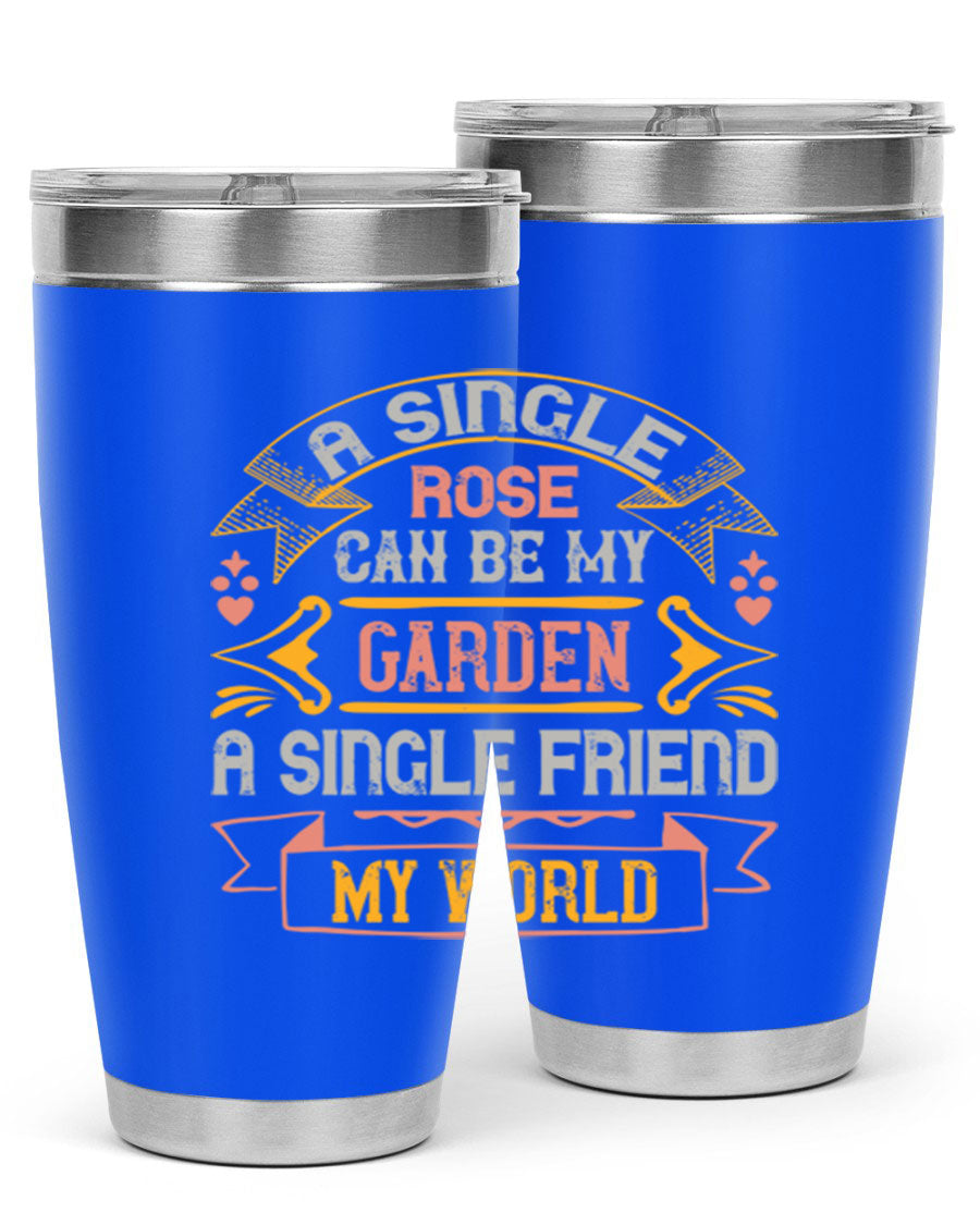 A stylish 20oz and 30oz stainless steel tumbler featuring the quote 'A single rose can be my garden… a single friend my world' with a drink-thru lid.
