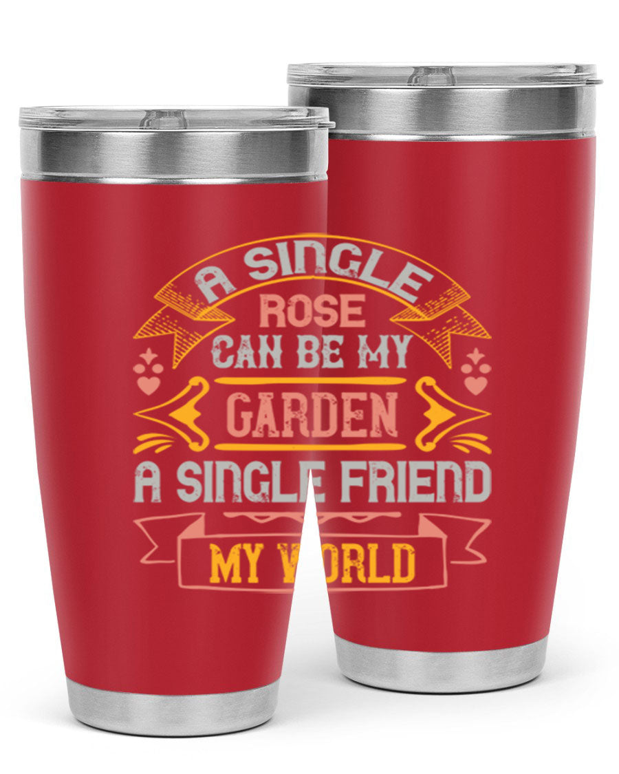 A stylish 20oz and 30oz stainless steel tumbler featuring the quote 'A single rose can be my garden… a single friend my world' with a drink-thru lid.