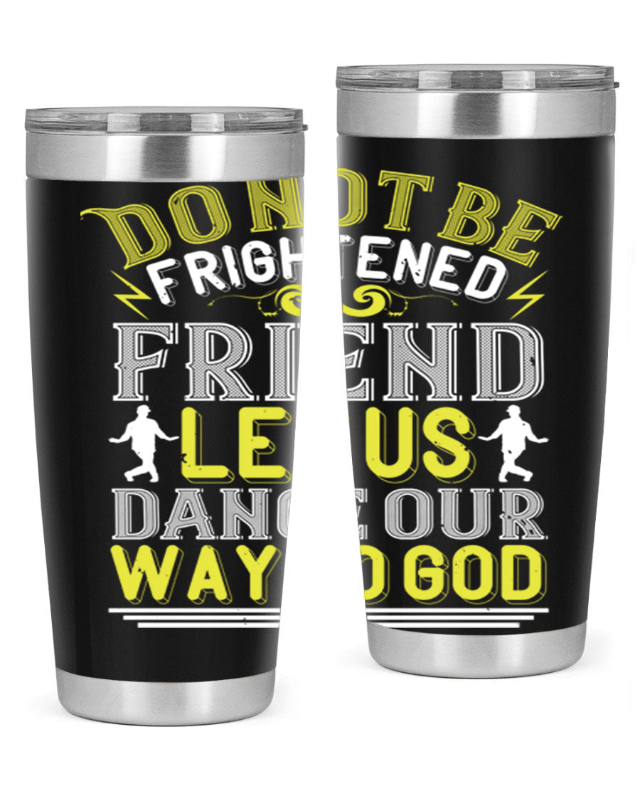 A stylish 20oz and 30oz stainless steel tumbler featuring the inspirational phrase 'Do not be frightened friend Let us dance our way to God', perfect for hot and cold beverages.