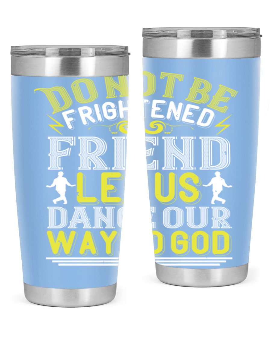 A stylish 20oz and 30oz stainless steel tumbler featuring the inspirational phrase 'Do not be frightened friend Let us dance our way to God', perfect for hot and cold beverages.