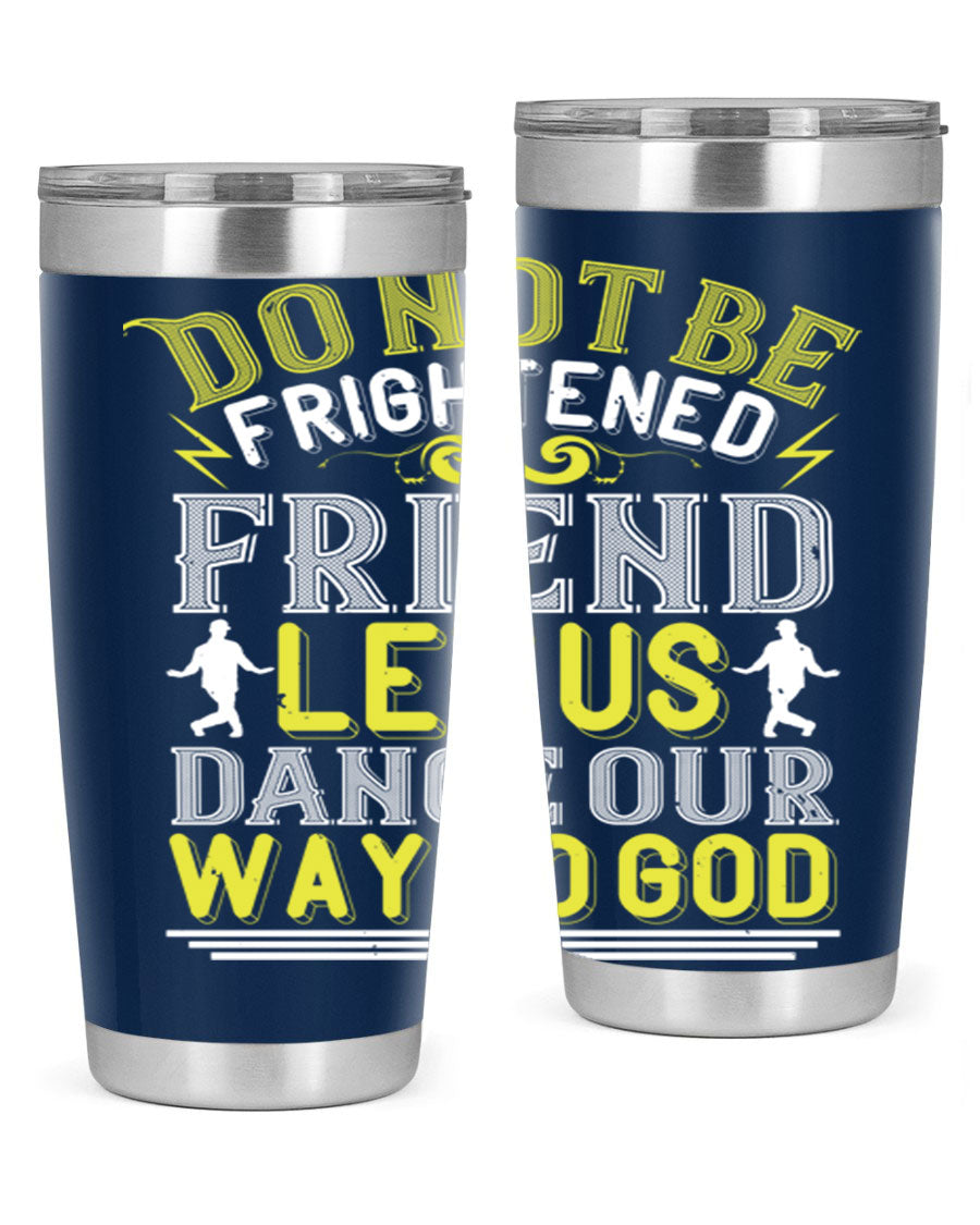 A stylish 20oz and 30oz stainless steel tumbler featuring the inspirational phrase 'Do not be frightened friend Let us dance our way to God', perfect for hot and cold beverages.