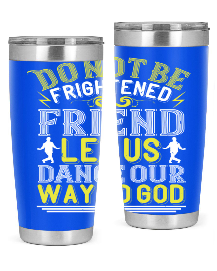 A stylish 20oz and 30oz stainless steel tumbler featuring the inspirational phrase 'Do not be frightened friend Let us dance our way to God', perfect for hot and cold beverages.