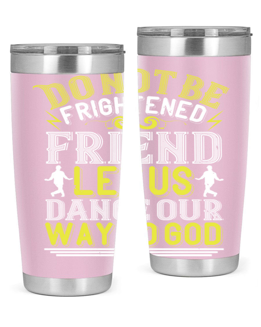A stylish 20oz and 30oz stainless steel tumbler featuring the inspirational phrase 'Do not be frightened friend Let us dance our way to God', perfect for hot and cold beverages.