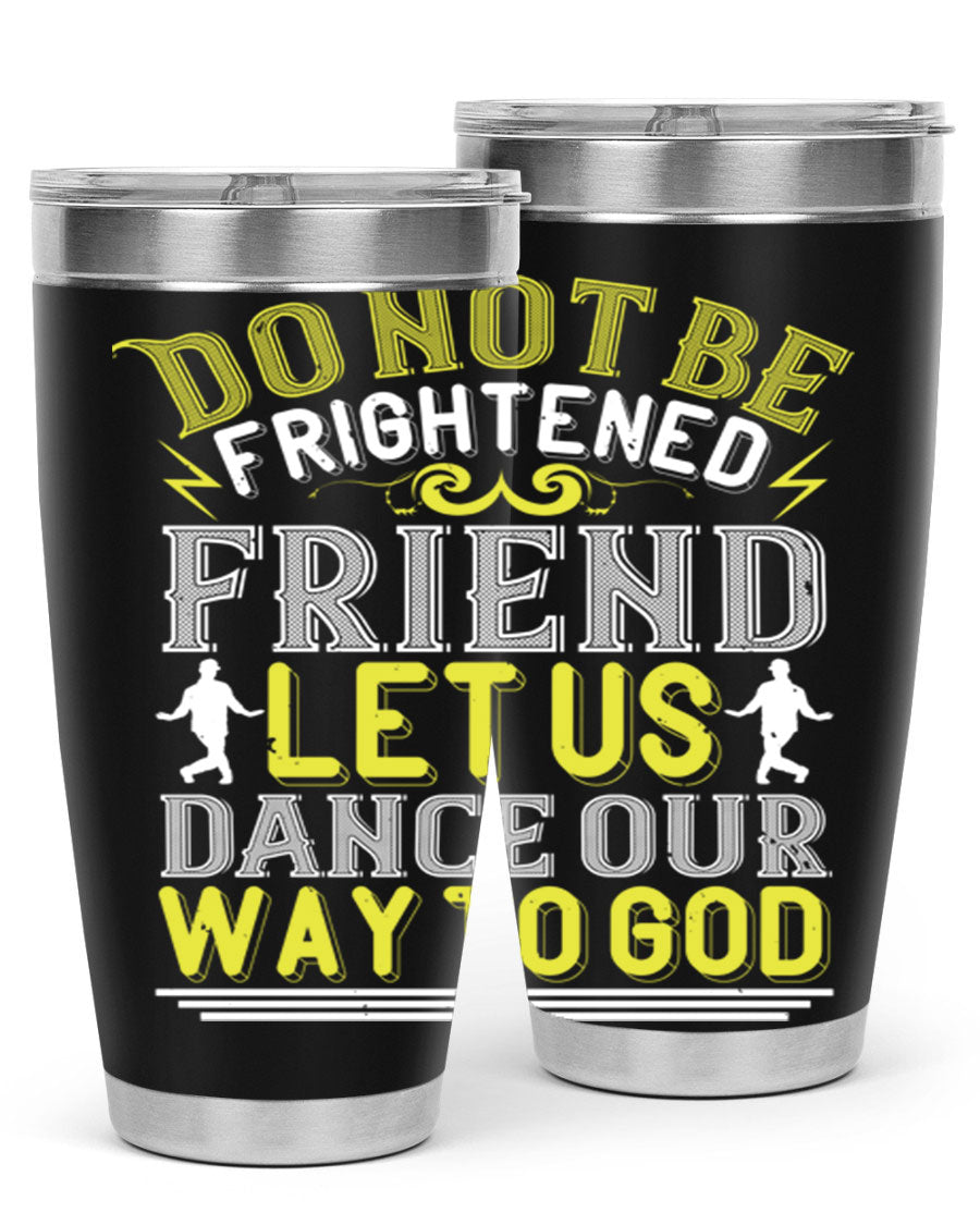 A stylish 20oz and 30oz stainless steel tumbler featuring the inspirational phrase 'Do not be frightened friend Let us dance our way to God', perfect for hot and cold beverages.