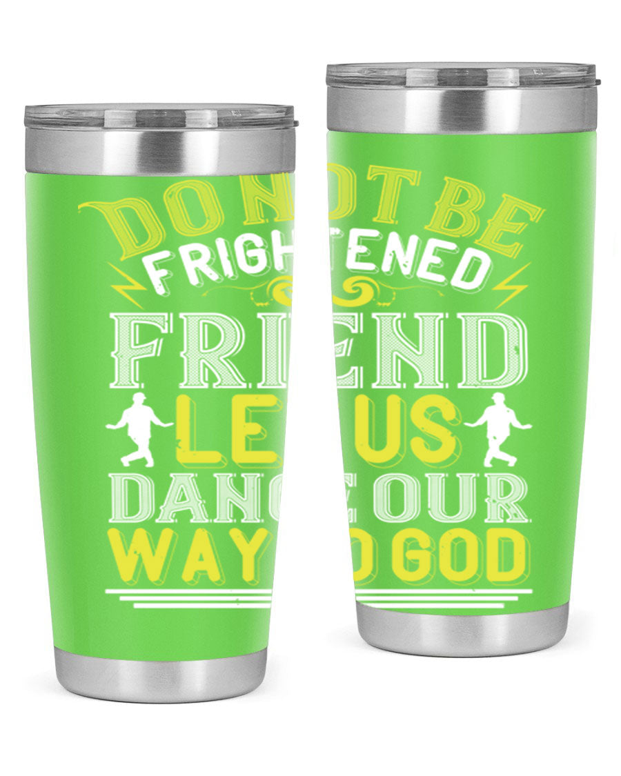 A stylish 20oz and 30oz stainless steel tumbler featuring the inspirational phrase 'Do not be frightened friend Let us dance our way to God', perfect for hot and cold beverages.