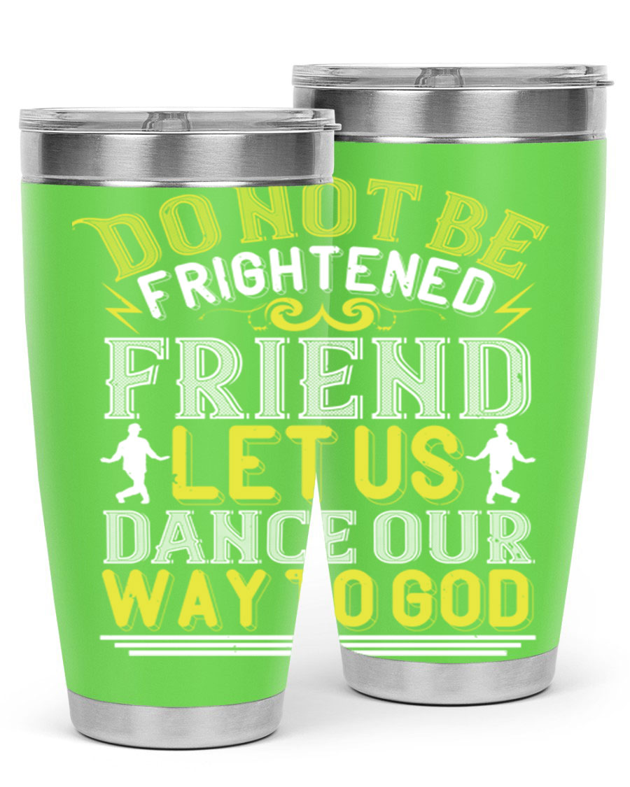 A stylish 20oz and 30oz stainless steel tumbler featuring the inspirational phrase 'Do not be frightened friend Let us dance our way to God', perfect for hot and cold beverages.