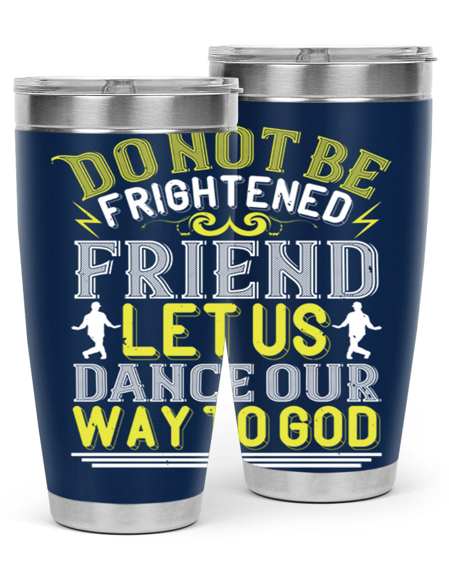 A stylish 20oz and 30oz stainless steel tumbler featuring the inspirational phrase 'Do not be frightened friend Let us dance our way to God', perfect for hot and cold beverages.