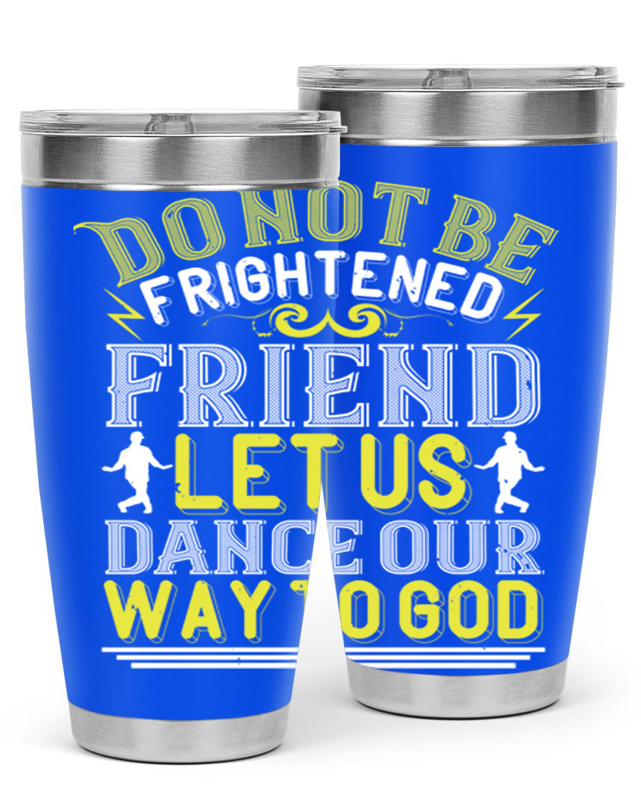 A stylish 20oz and 30oz stainless steel tumbler featuring the inspirational phrase 'Do not be frightened friend Let us dance our way to God', perfect for hot and cold beverages.