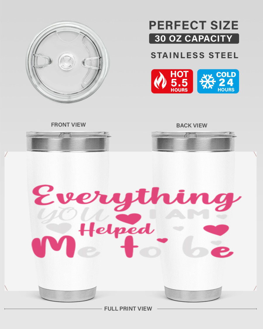 A stylish stainless steel tumbler with the phrase 'Everything I Am You Helped Me to Be' printed on it, available in 20oz and 30oz sizes.