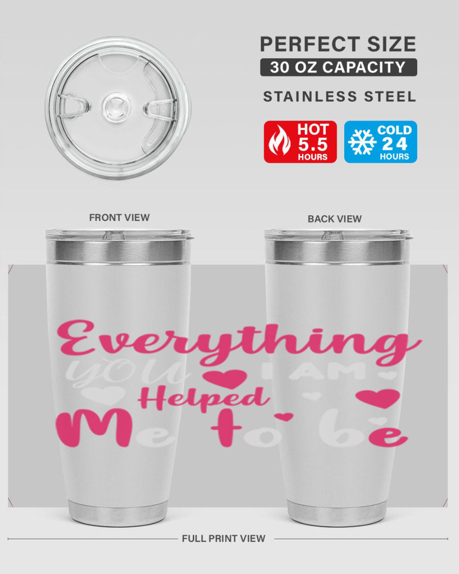 A stylish stainless steel tumbler with the phrase 'Everything I Am You Helped Me to Be' printed on it, available in 20oz and 30oz sizes.