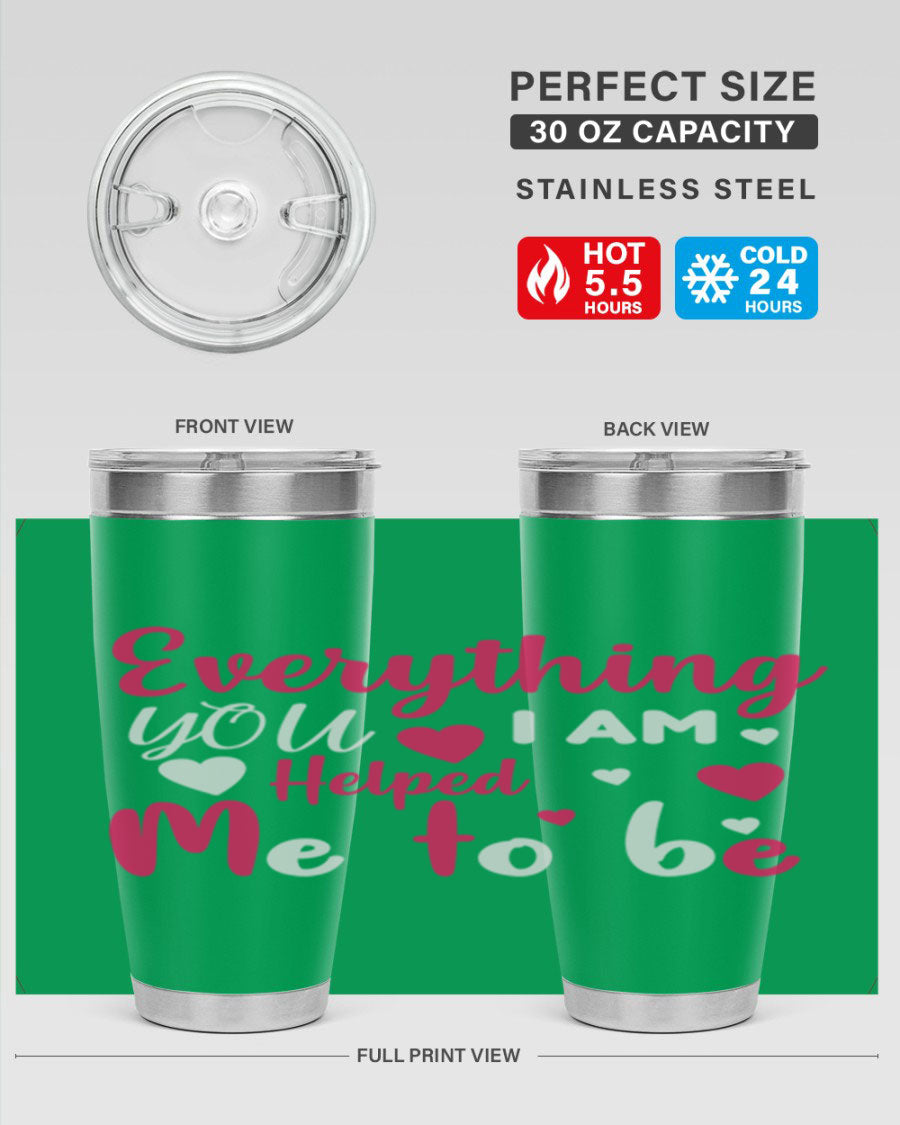 A stylish stainless steel tumbler with the phrase 'Everything I Am You Helped Me to Be' printed on it, available in 20oz and 30oz sizes.