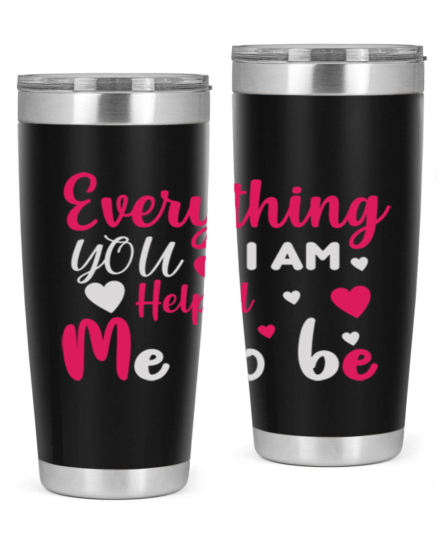 A stylish stainless steel tumbler with the phrase 'Everything I Am You Helped Me to Be' printed on it, available in 20oz and 30oz sizes.