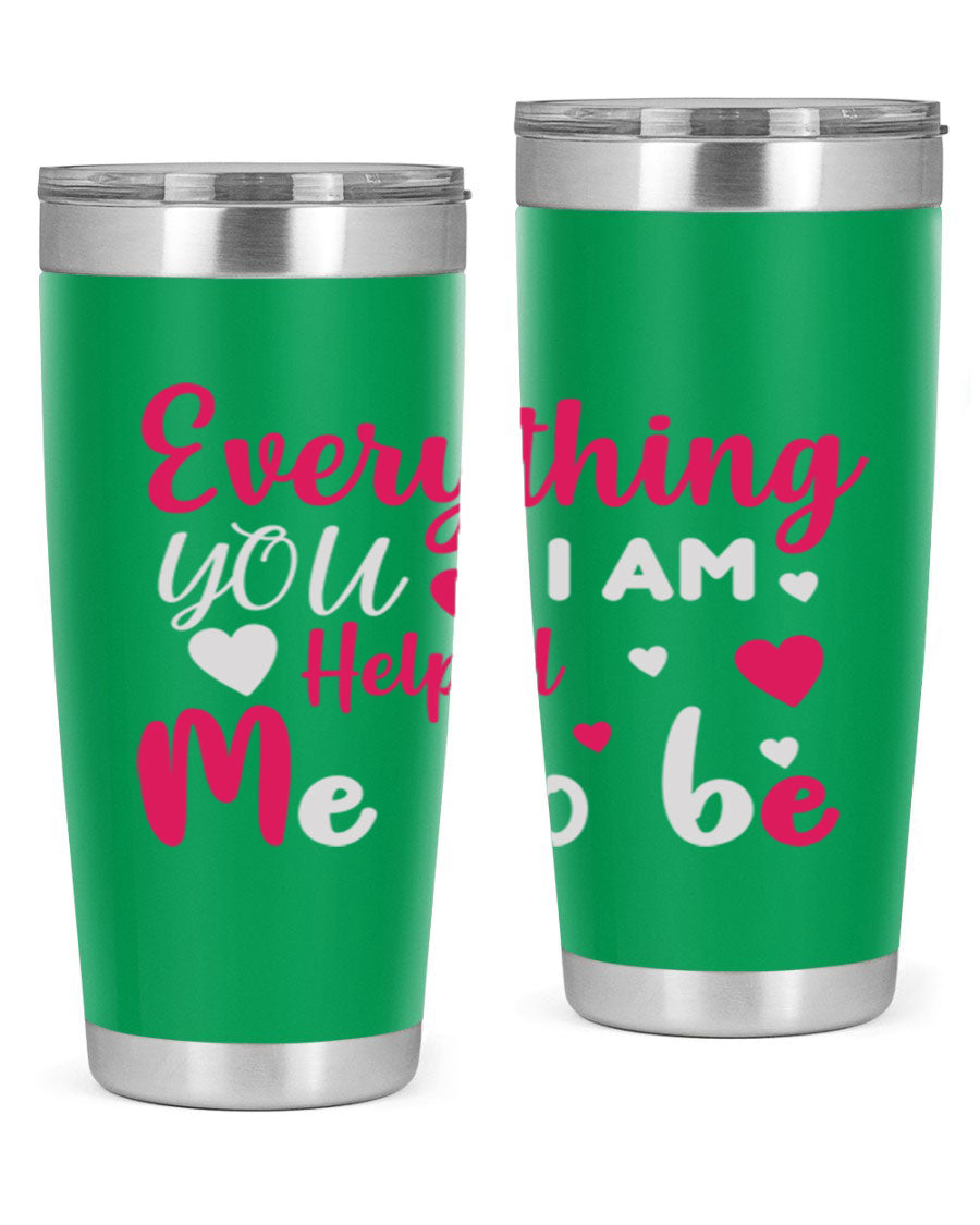 A stylish stainless steel tumbler with the phrase 'Everything I Am You Helped Me to Be' printed on it, available in 20oz and 30oz sizes.
