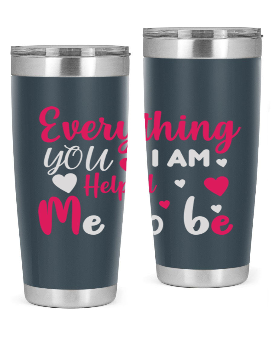 A stylish stainless steel tumbler with the phrase 'Everything I Am You Helped Me to Be' printed on it, available in 20oz and 30oz sizes.