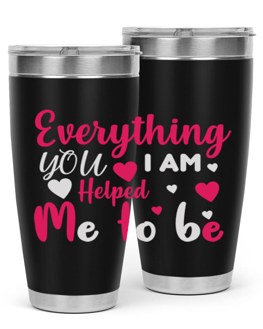 A stylish stainless steel tumbler with the phrase 'Everything I Am You Helped Me to Be' printed on it, available in 20oz and 30oz sizes.