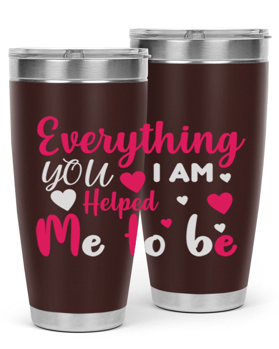 A stylish stainless steel tumbler with the phrase 'Everything I Am You Helped Me to Be' printed on it, available in 20oz and 30oz sizes.