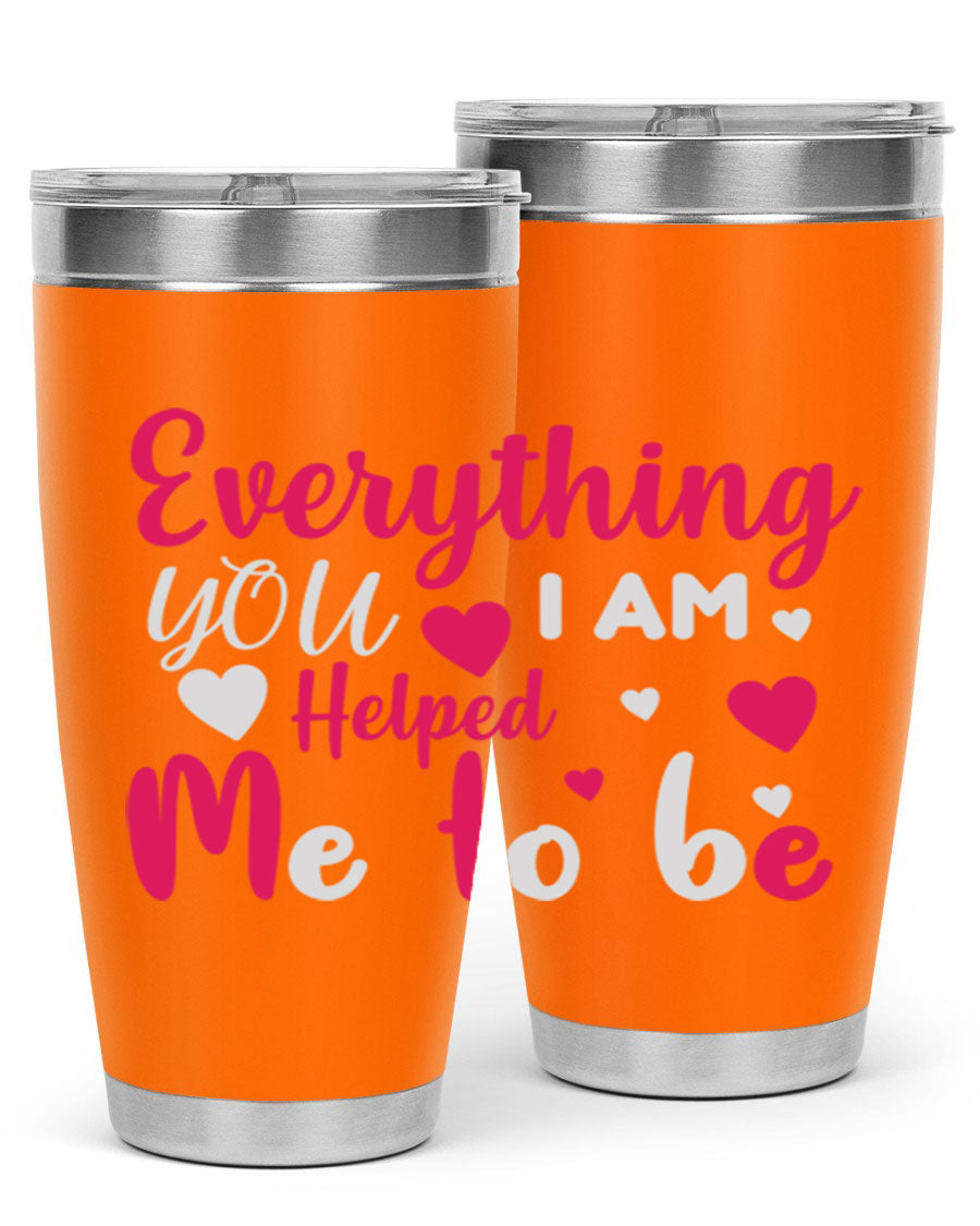A stylish stainless steel tumbler with the phrase 'Everything I Am You Helped Me to Be' printed on it, available in 20oz and 30oz sizes.