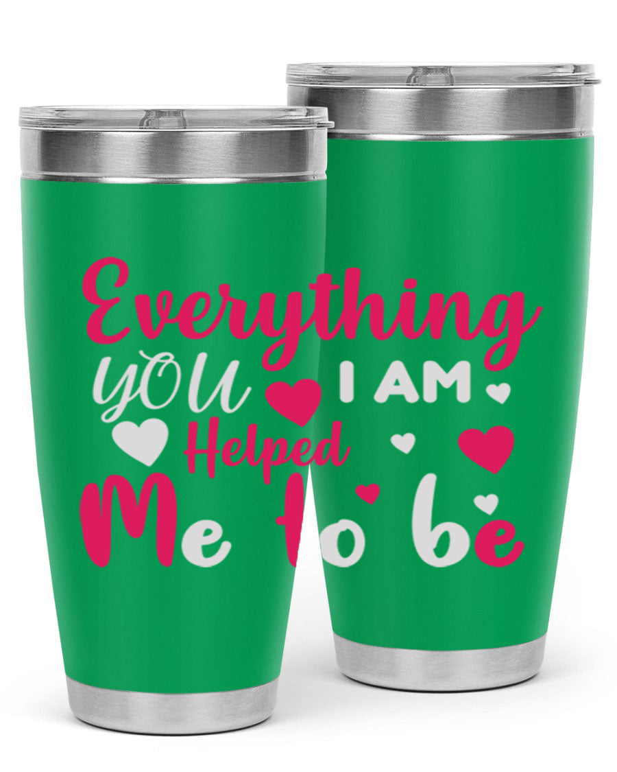 A stylish stainless steel tumbler with the phrase 'Everything I Am You Helped Me to Be' printed on it, available in 20oz and 30oz sizes.