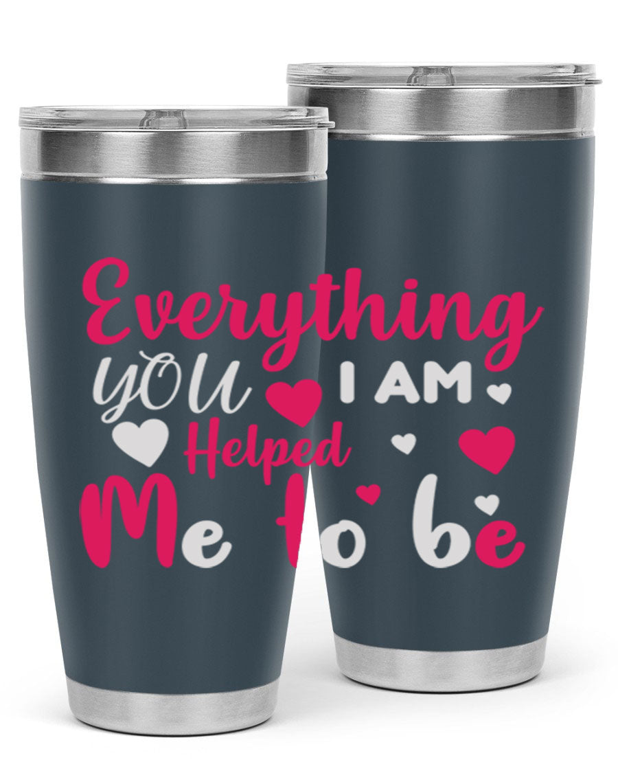 A stylish stainless steel tumbler with the phrase 'Everything I Am You Helped Me to Be' printed on it, available in 20oz and 30oz sizes.