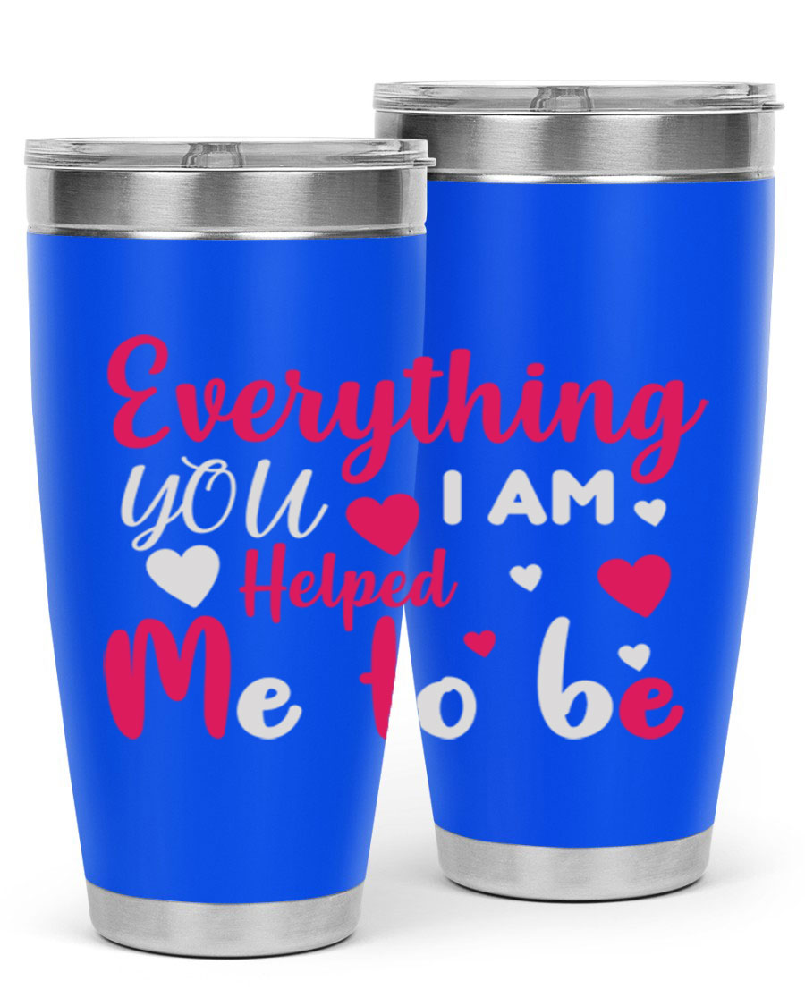 A stylish stainless steel tumbler with the phrase 'Everything I Am You Helped Me to Be' printed on it, available in 20oz and 30oz sizes.
