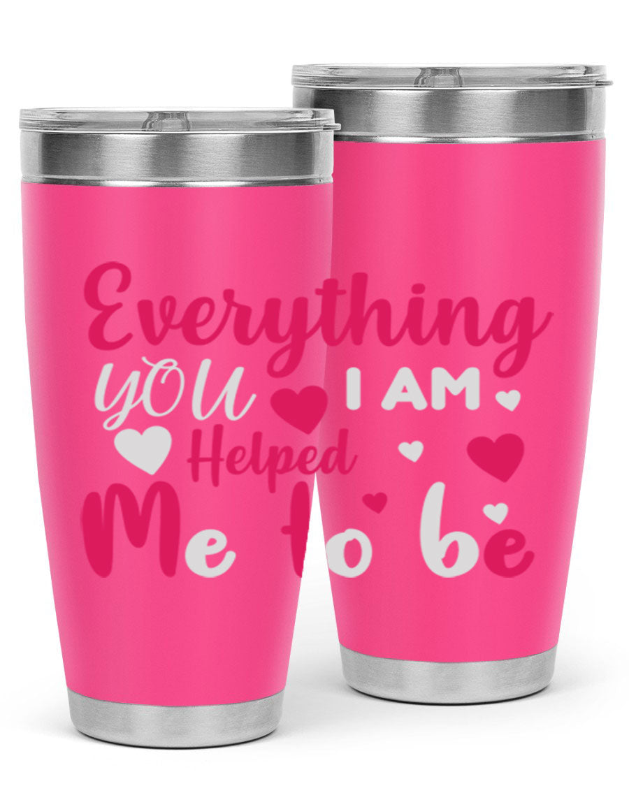 A stylish stainless steel tumbler with the phrase 'Everything I Am You Helped Me to Be' printed on it, available in 20oz and 30oz sizes.