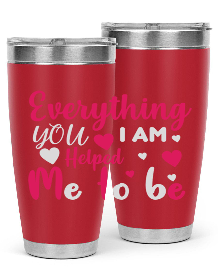 A stylish stainless steel tumbler with the phrase 'Everything I Am You Helped Me to Be' printed on it, available in 20oz and 30oz sizes.